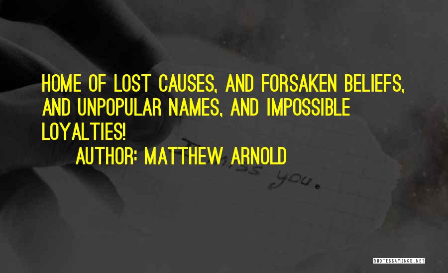 Matthew Arnold Quotes: Home Of Lost Causes, And Forsaken Beliefs, And Unpopular Names, And Impossible Loyalties!