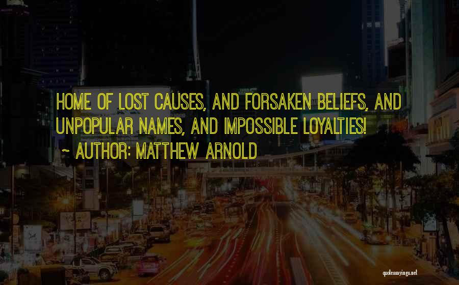 Matthew Arnold Quotes: Home Of Lost Causes, And Forsaken Beliefs, And Unpopular Names, And Impossible Loyalties!