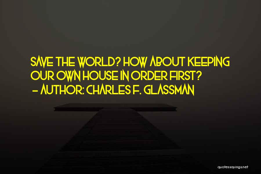 Charles F. Glassman Quotes: Save The World? How About Keeping Our Own House In Order First?
