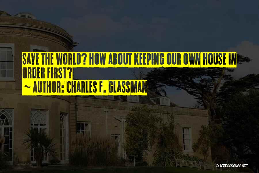 Charles F. Glassman Quotes: Save The World? How About Keeping Our Own House In Order First?