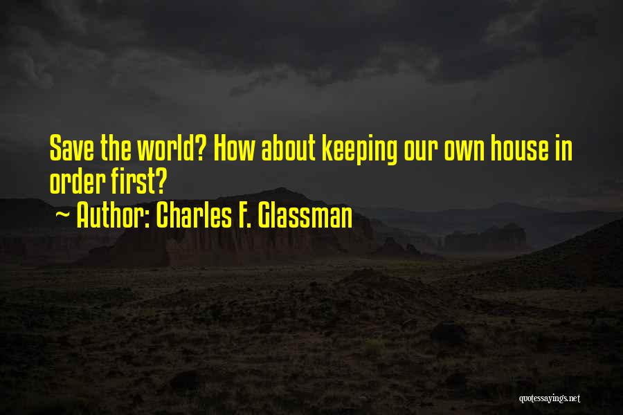 Charles F. Glassman Quotes: Save The World? How About Keeping Our Own House In Order First?
