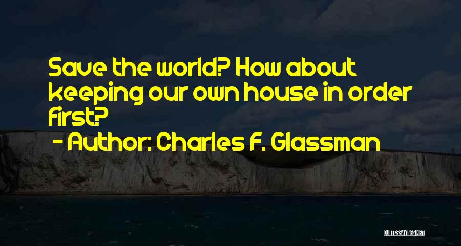 Charles F. Glassman Quotes: Save The World? How About Keeping Our Own House In Order First?