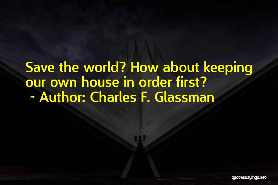 Charles F. Glassman Quotes: Save The World? How About Keeping Our Own House In Order First?