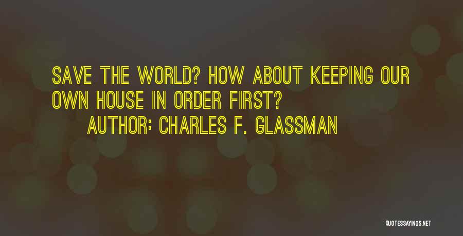 Charles F. Glassman Quotes: Save The World? How About Keeping Our Own House In Order First?