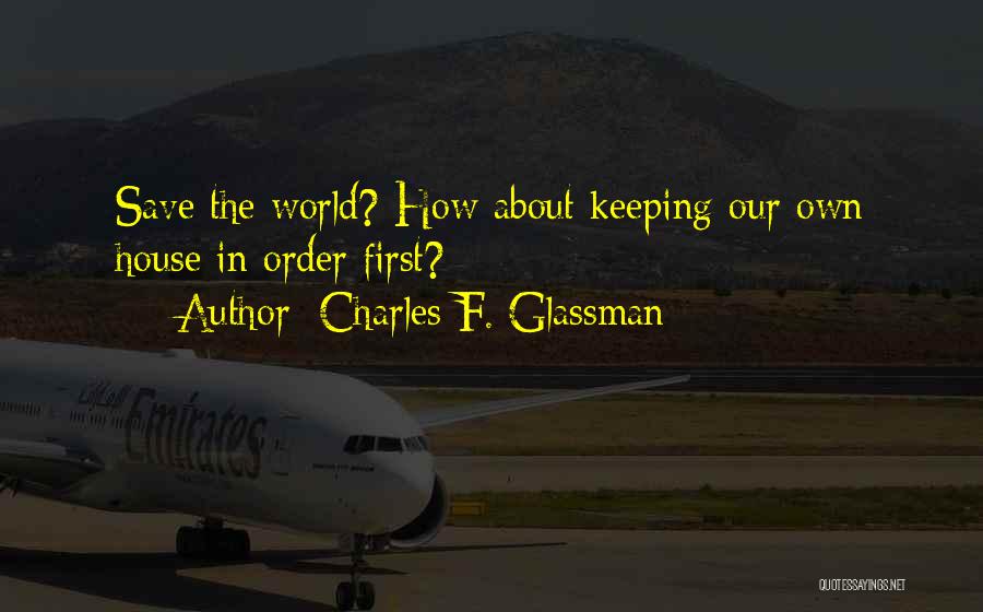 Charles F. Glassman Quotes: Save The World? How About Keeping Our Own House In Order First?