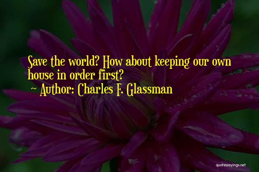 Charles F. Glassman Quotes: Save The World? How About Keeping Our Own House In Order First?