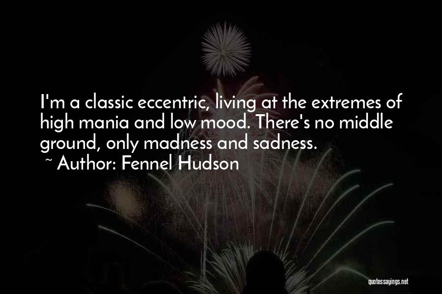 Fennel Hudson Quotes: I'm A Classic Eccentric, Living At The Extremes Of High Mania And Low Mood. There's No Middle Ground, Only Madness