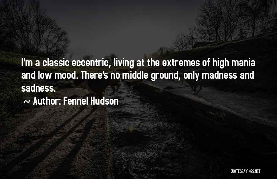 Fennel Hudson Quotes: I'm A Classic Eccentric, Living At The Extremes Of High Mania And Low Mood. There's No Middle Ground, Only Madness