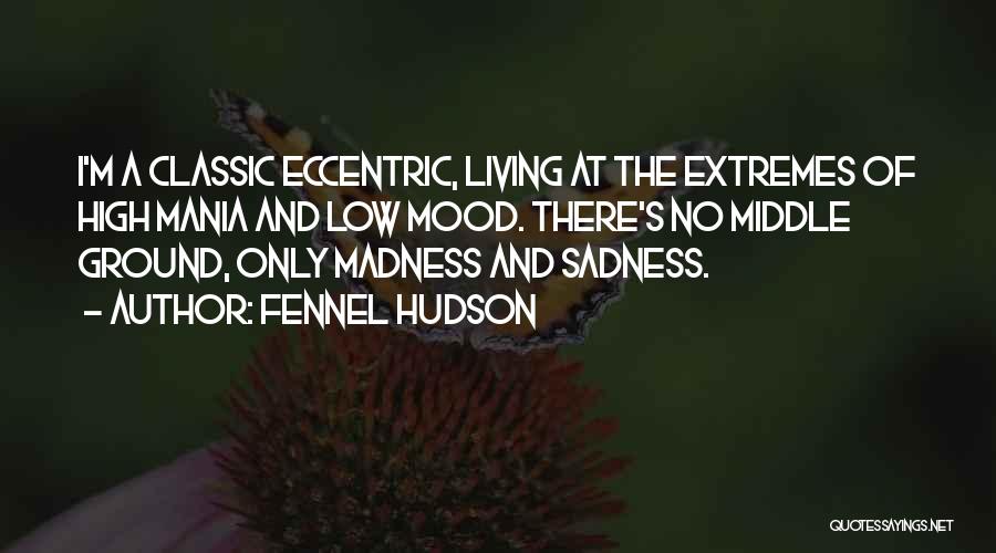 Fennel Hudson Quotes: I'm A Classic Eccentric, Living At The Extremes Of High Mania And Low Mood. There's No Middle Ground, Only Madness