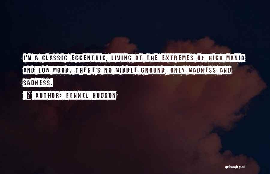 Fennel Hudson Quotes: I'm A Classic Eccentric, Living At The Extremes Of High Mania And Low Mood. There's No Middle Ground, Only Madness