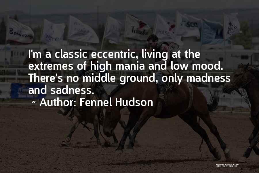 Fennel Hudson Quotes: I'm A Classic Eccentric, Living At The Extremes Of High Mania And Low Mood. There's No Middle Ground, Only Madness