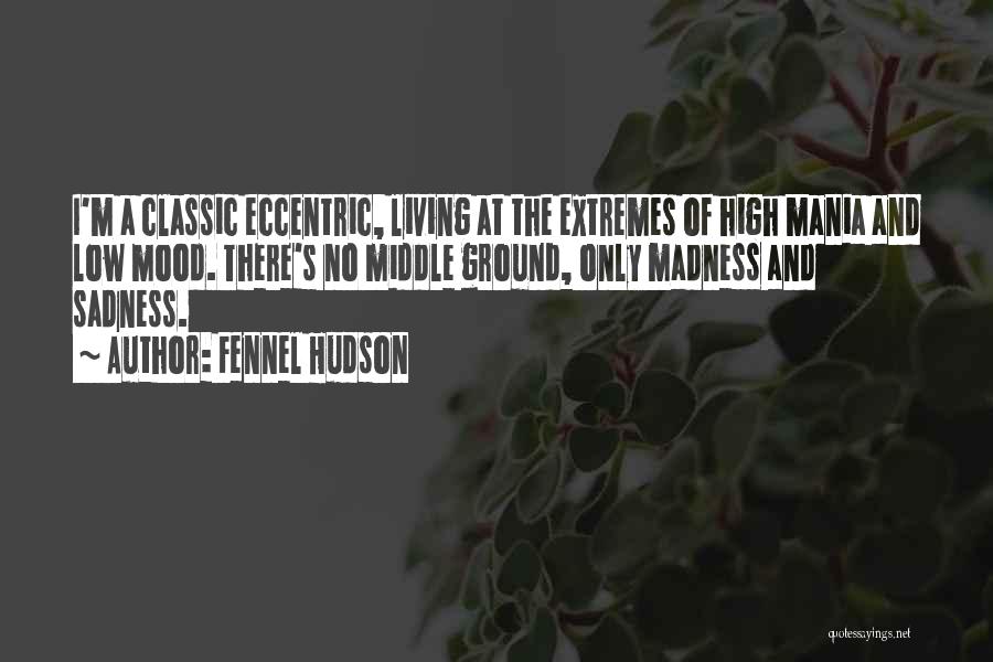 Fennel Hudson Quotes: I'm A Classic Eccentric, Living At The Extremes Of High Mania And Low Mood. There's No Middle Ground, Only Madness