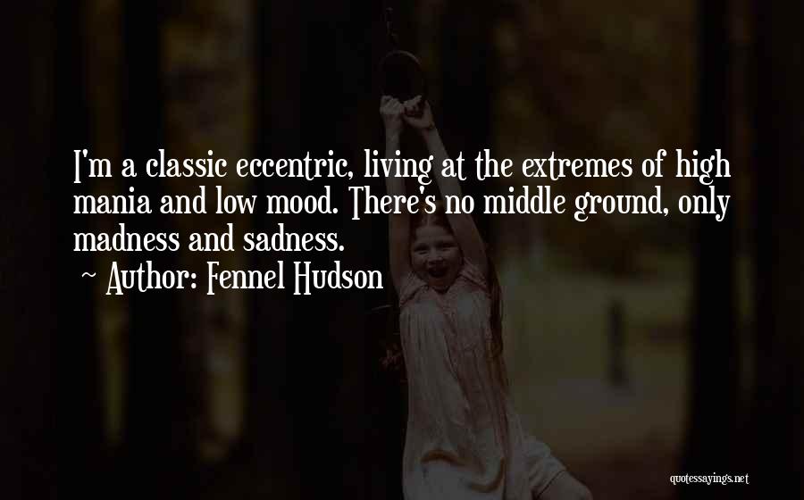 Fennel Hudson Quotes: I'm A Classic Eccentric, Living At The Extremes Of High Mania And Low Mood. There's No Middle Ground, Only Madness