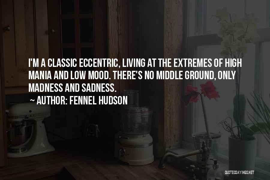 Fennel Hudson Quotes: I'm A Classic Eccentric, Living At The Extremes Of High Mania And Low Mood. There's No Middle Ground, Only Madness