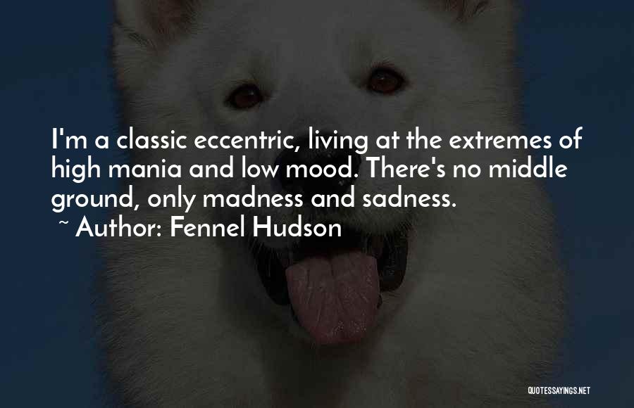 Fennel Hudson Quotes: I'm A Classic Eccentric, Living At The Extremes Of High Mania And Low Mood. There's No Middle Ground, Only Madness