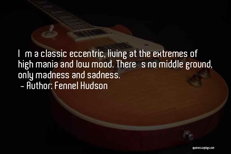 Fennel Hudson Quotes: I'm A Classic Eccentric, Living At The Extremes Of High Mania And Low Mood. There's No Middle Ground, Only Madness