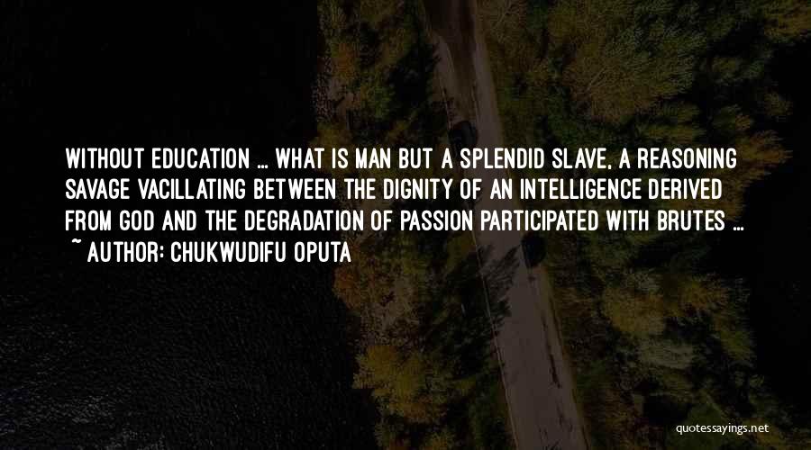 Chukwudifu Oputa Quotes: Without Education ... What Is Man But A Splendid Slave, A Reasoning Savage Vacillating Between The Dignity Of An Intelligence