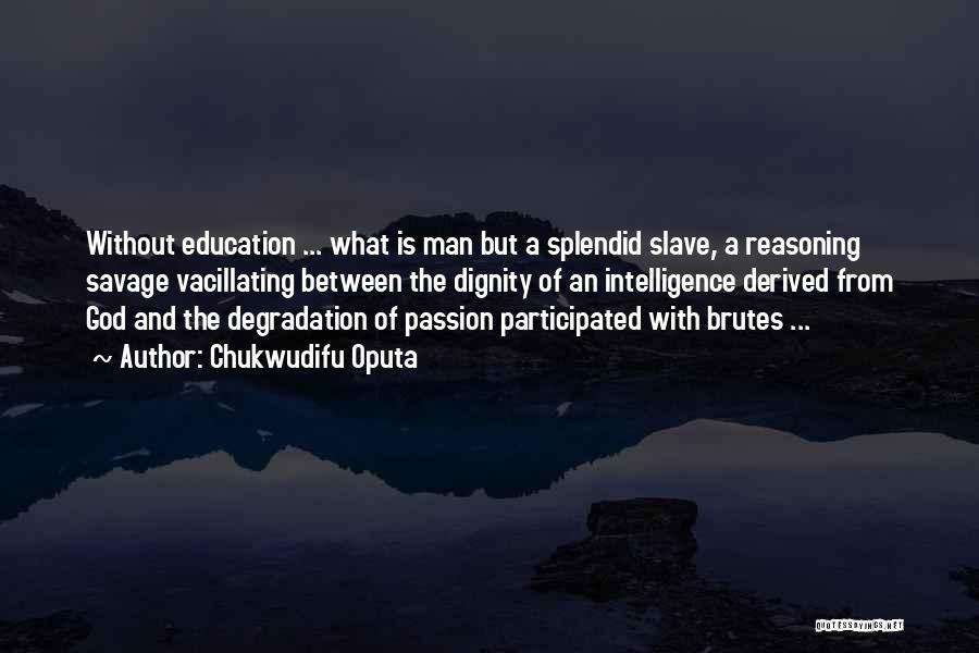 Chukwudifu Oputa Quotes: Without Education ... What Is Man But A Splendid Slave, A Reasoning Savage Vacillating Between The Dignity Of An Intelligence