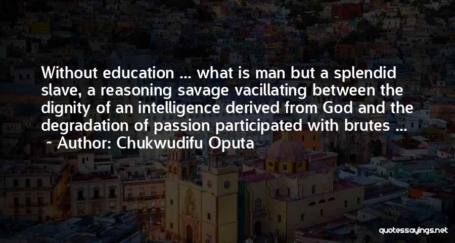 Chukwudifu Oputa Quotes: Without Education ... What Is Man But A Splendid Slave, A Reasoning Savage Vacillating Between The Dignity Of An Intelligence