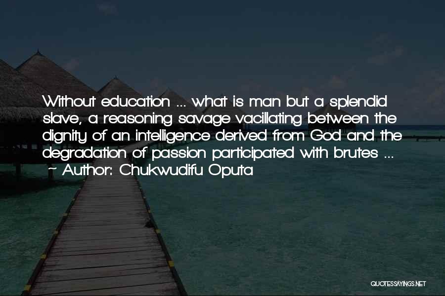 Chukwudifu Oputa Quotes: Without Education ... What Is Man But A Splendid Slave, A Reasoning Savage Vacillating Between The Dignity Of An Intelligence