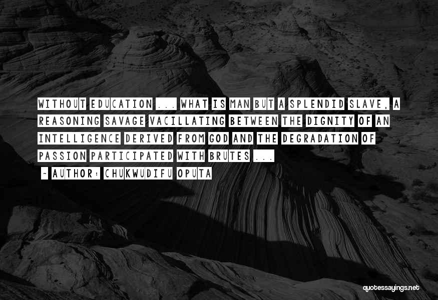 Chukwudifu Oputa Quotes: Without Education ... What Is Man But A Splendid Slave, A Reasoning Savage Vacillating Between The Dignity Of An Intelligence