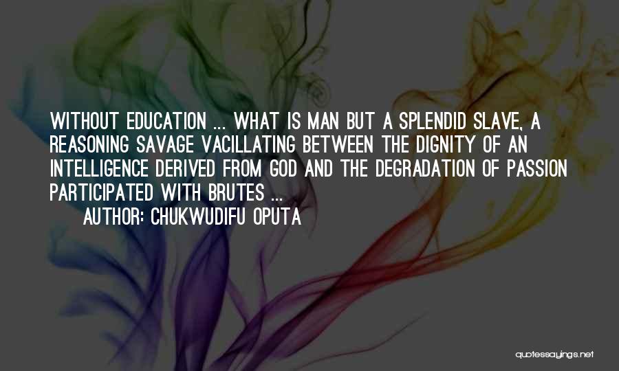 Chukwudifu Oputa Quotes: Without Education ... What Is Man But A Splendid Slave, A Reasoning Savage Vacillating Between The Dignity Of An Intelligence