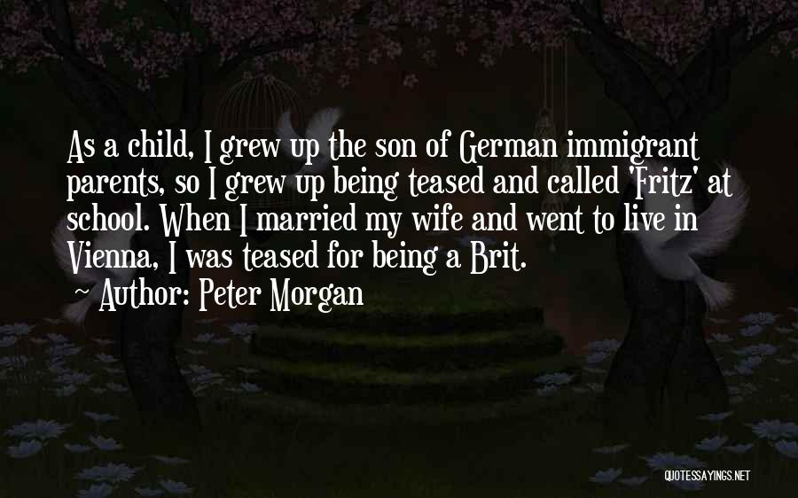 Peter Morgan Quotes: As A Child, I Grew Up The Son Of German Immigrant Parents, So I Grew Up Being Teased And Called