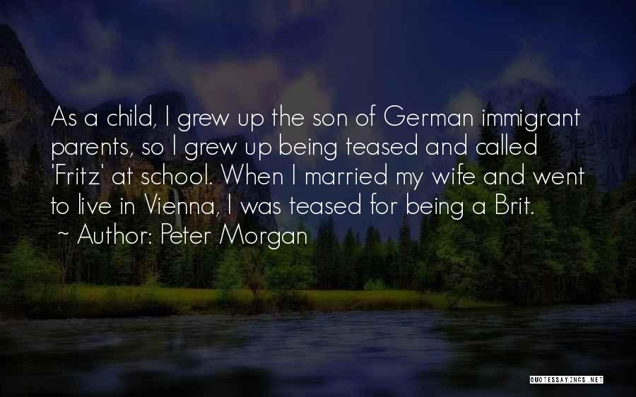 Peter Morgan Quotes: As A Child, I Grew Up The Son Of German Immigrant Parents, So I Grew Up Being Teased And Called