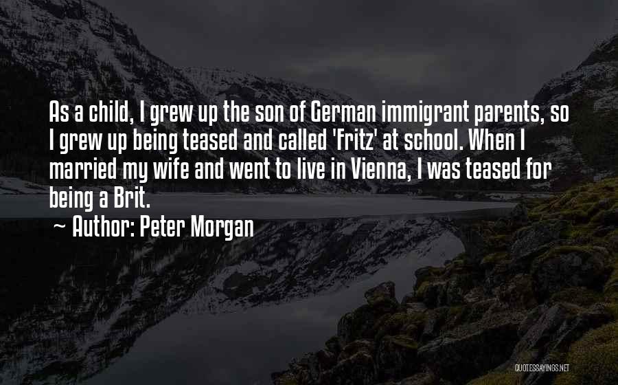 Peter Morgan Quotes: As A Child, I Grew Up The Son Of German Immigrant Parents, So I Grew Up Being Teased And Called