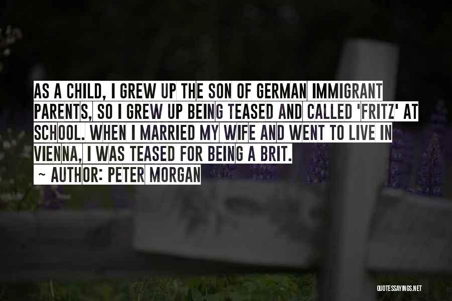 Peter Morgan Quotes: As A Child, I Grew Up The Son Of German Immigrant Parents, So I Grew Up Being Teased And Called