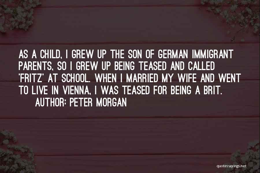 Peter Morgan Quotes: As A Child, I Grew Up The Son Of German Immigrant Parents, So I Grew Up Being Teased And Called