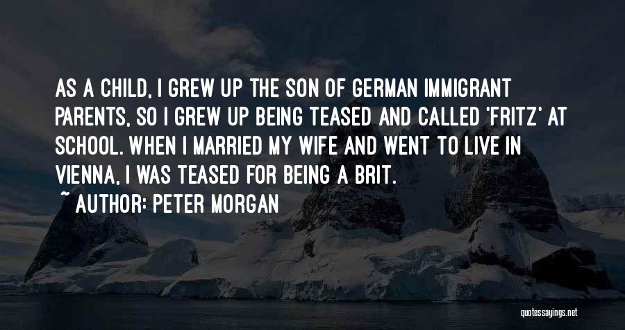 Peter Morgan Quotes: As A Child, I Grew Up The Son Of German Immigrant Parents, So I Grew Up Being Teased And Called