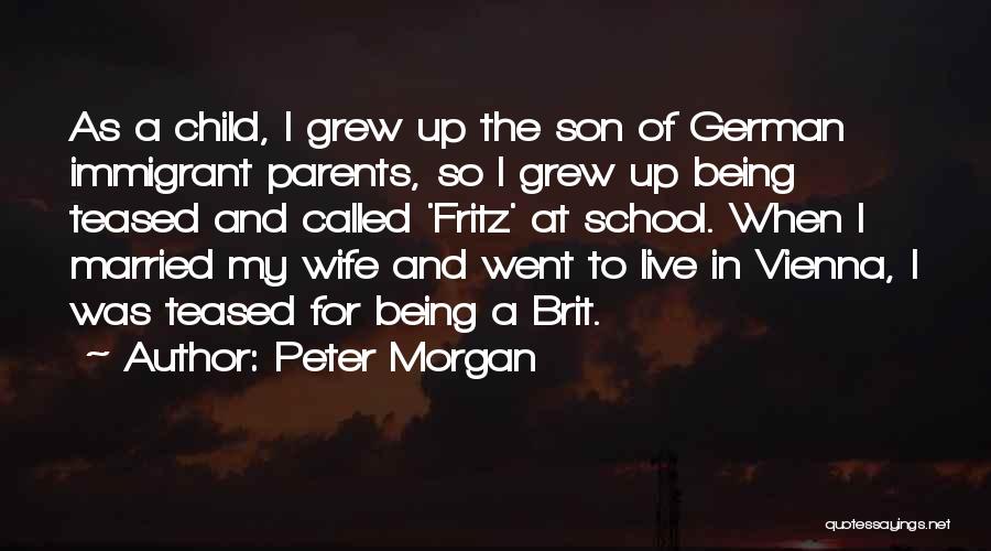 Peter Morgan Quotes: As A Child, I Grew Up The Son Of German Immigrant Parents, So I Grew Up Being Teased And Called