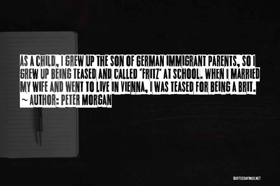 Peter Morgan Quotes: As A Child, I Grew Up The Son Of German Immigrant Parents, So I Grew Up Being Teased And Called