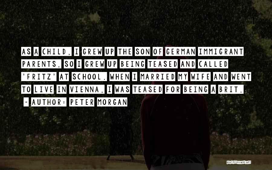 Peter Morgan Quotes: As A Child, I Grew Up The Son Of German Immigrant Parents, So I Grew Up Being Teased And Called