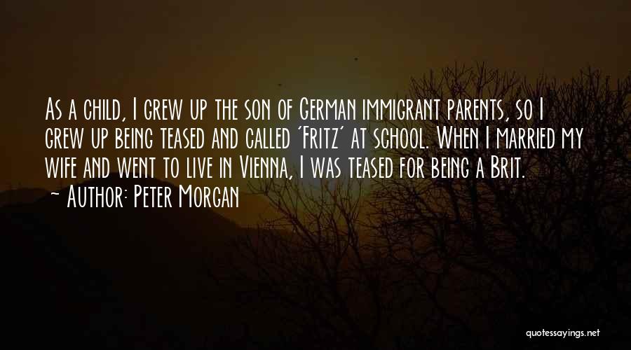 Peter Morgan Quotes: As A Child, I Grew Up The Son Of German Immigrant Parents, So I Grew Up Being Teased And Called