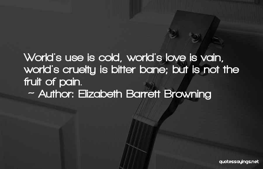 Elizabeth Barrett Browning Quotes: World's Use Is Cold, World's Love Is Vain, World's Cruelty Is Bitter Bane; But Is Not The Fruit Of Pain.