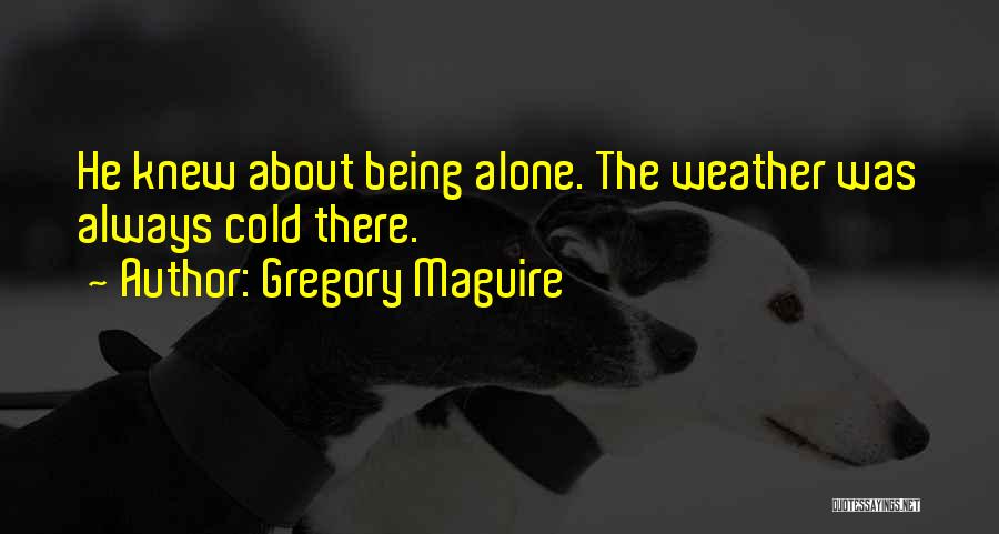 Gregory Maguire Quotes: He Knew About Being Alone. The Weather Was Always Cold There.