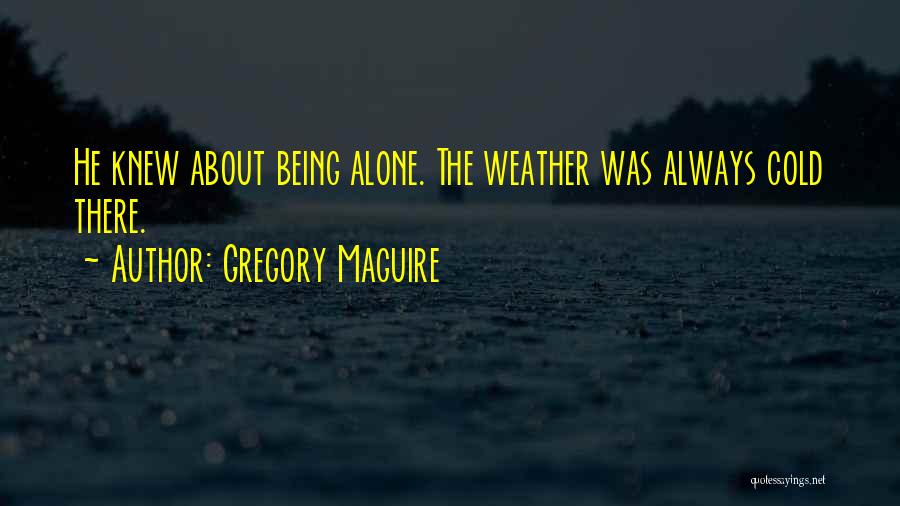 Gregory Maguire Quotes: He Knew About Being Alone. The Weather Was Always Cold There.
