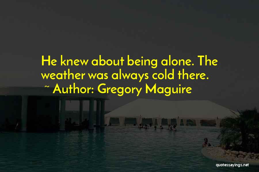 Gregory Maguire Quotes: He Knew About Being Alone. The Weather Was Always Cold There.