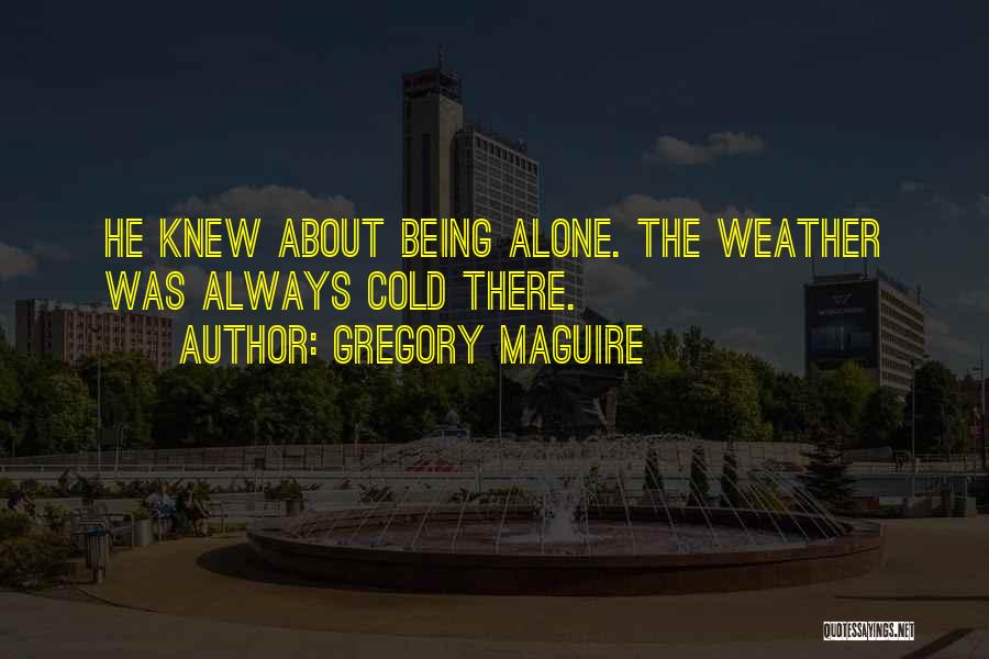 Gregory Maguire Quotes: He Knew About Being Alone. The Weather Was Always Cold There.