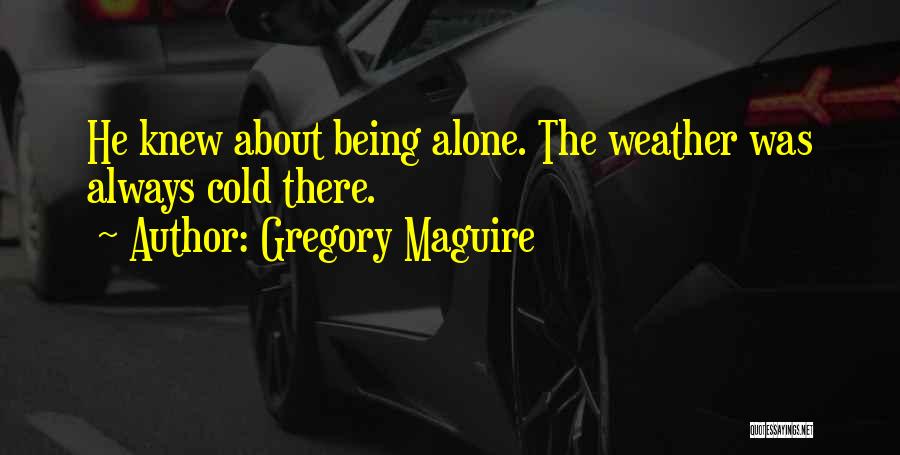 Gregory Maguire Quotes: He Knew About Being Alone. The Weather Was Always Cold There.