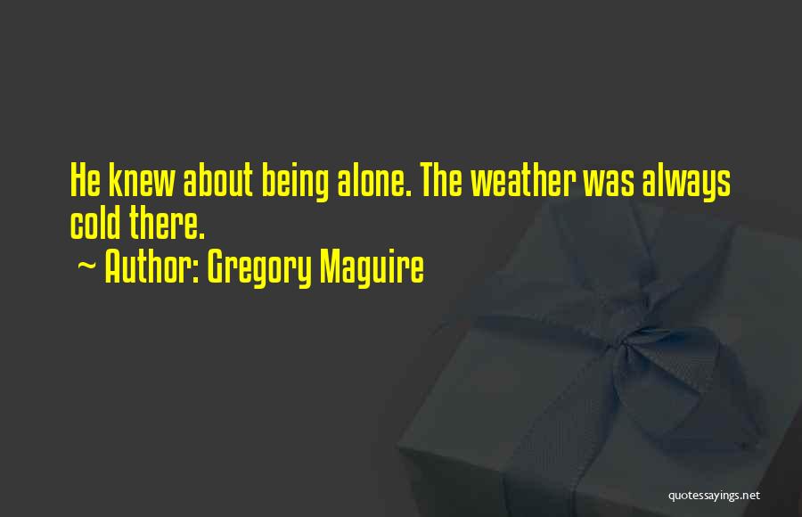 Gregory Maguire Quotes: He Knew About Being Alone. The Weather Was Always Cold There.