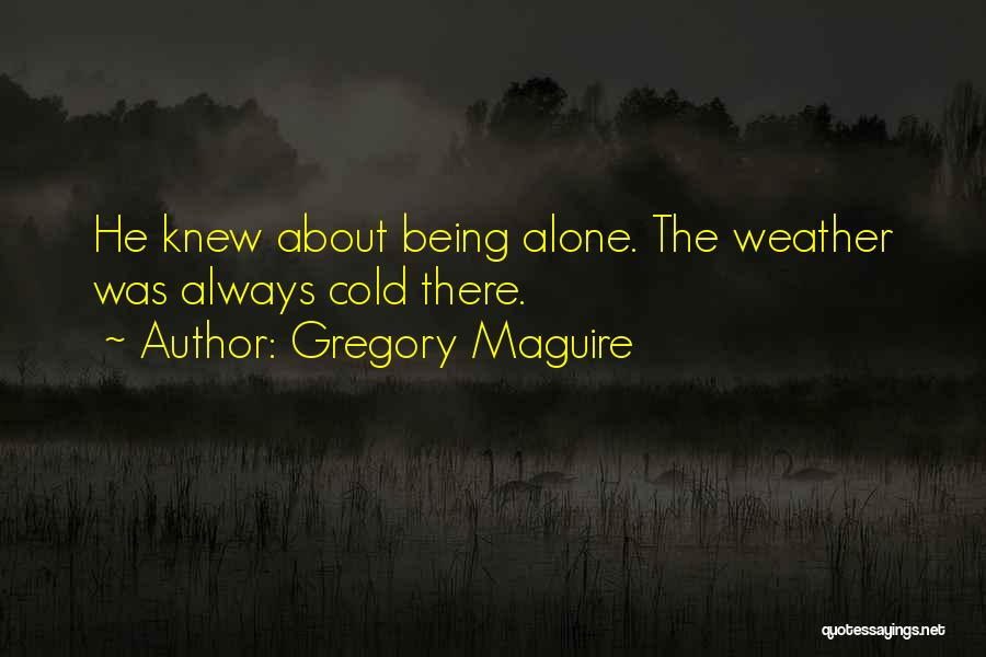 Gregory Maguire Quotes: He Knew About Being Alone. The Weather Was Always Cold There.