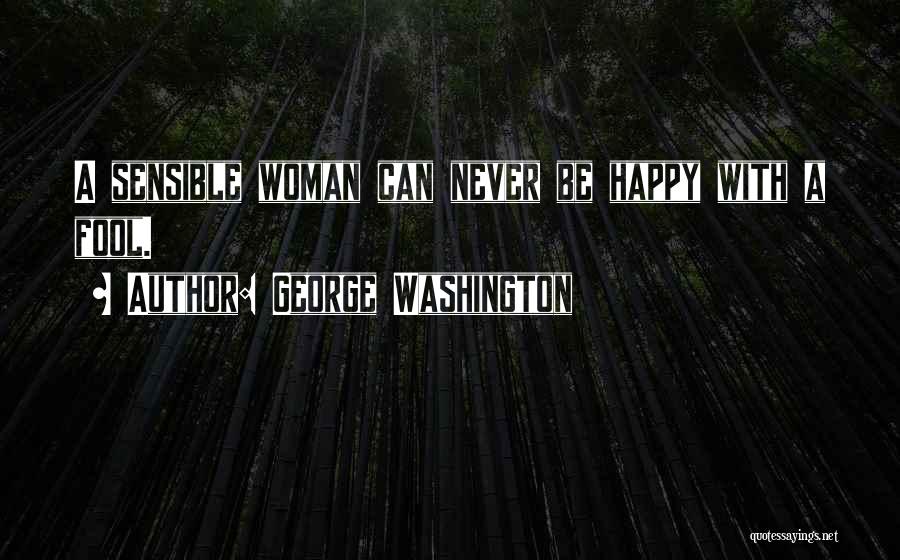 George Washington Quotes: A Sensible Woman Can Never Be Happy With A Fool.