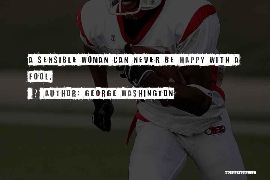 George Washington Quotes: A Sensible Woman Can Never Be Happy With A Fool.