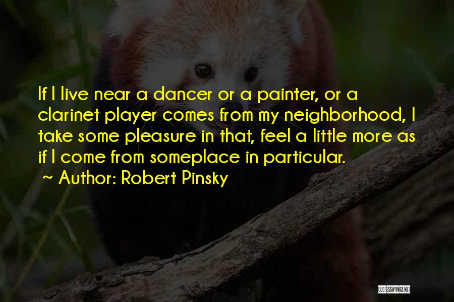 Robert Pinsky Quotes: If I Live Near A Dancer Or A Painter, Or A Clarinet Player Comes From My Neighborhood, I Take Some