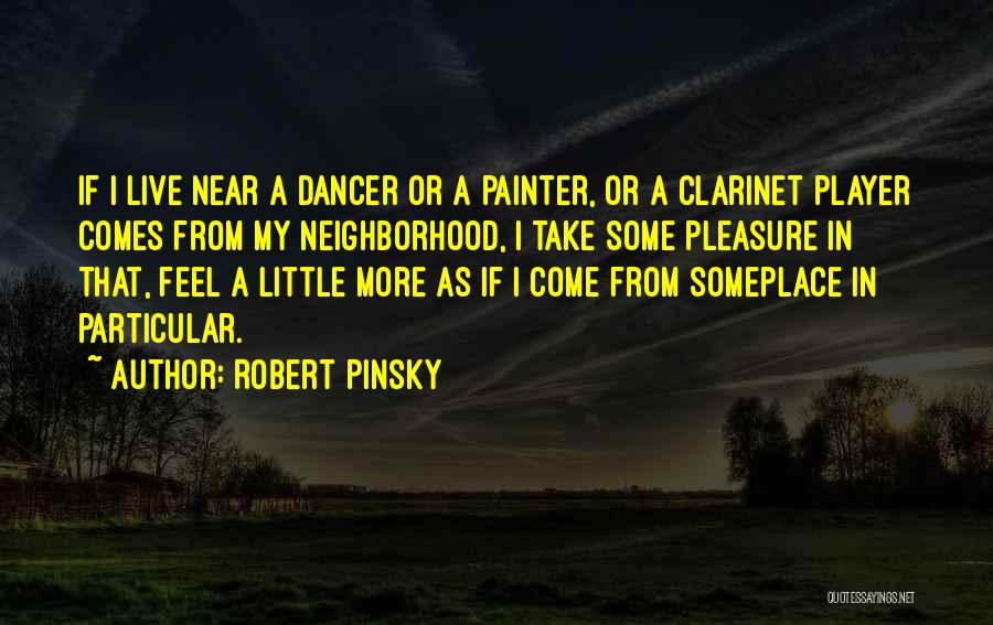 Robert Pinsky Quotes: If I Live Near A Dancer Or A Painter, Or A Clarinet Player Comes From My Neighborhood, I Take Some
