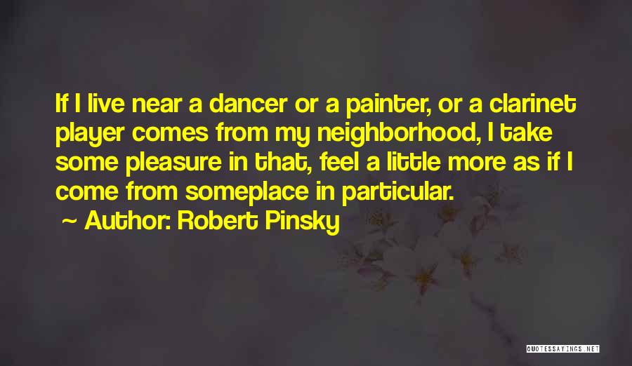 Robert Pinsky Quotes: If I Live Near A Dancer Or A Painter, Or A Clarinet Player Comes From My Neighborhood, I Take Some