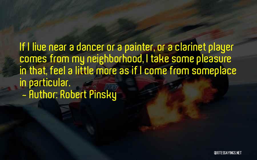 Robert Pinsky Quotes: If I Live Near A Dancer Or A Painter, Or A Clarinet Player Comes From My Neighborhood, I Take Some